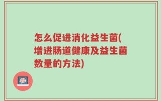 怎么促进消化益生菌(增进肠道健康及益生菌数量的方法)