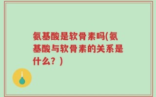 氨基酸是软骨素吗(氨基酸与软骨素的关系是什么？)