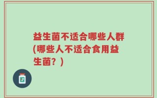 益生菌不适合哪些人群(哪些人不适合食用益生菌？)