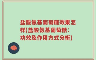 盐酸氨基葡萄糖效果怎样(盐酸氨基葡萄糖：功效及作用方式分析)