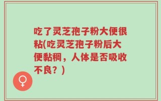 吃了灵芝孢子粉大便很粘(吃灵芝孢子粉后大便黏稠，人体是否吸收不良？)