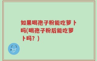如果喝孢子粉能吃萝卜吗(喝孢子粉后能吃萝卜吗？)