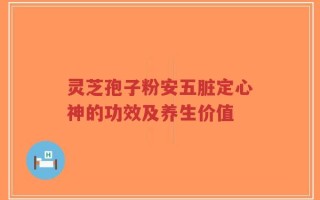 灵芝孢子粉安五脏定心神的功效及养生价值