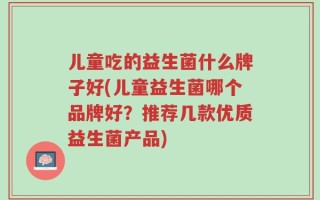 儿童吃的益生菌什么牌子好(儿童益生菌哪个品牌好？推荐几款优质益生菌产品)