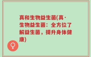 真和生物益生菌(真·生物益生菌：全方位了解益生菌，提升身体健康)