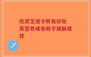 吃灵芝孢子粉有好处 其营养或有助于缓解症状