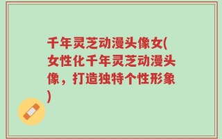 千年灵芝动漫头像女(女性化千年灵芝动漫头像，打造独特个性形象)