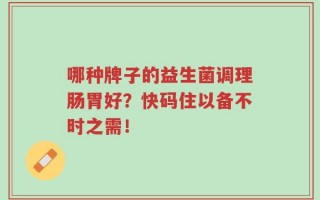 哪种牌子的益生菌调理肠胃好？快码住以备不时之需！