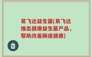 易飞达益生菌(易飞达推出健康益生菌产品，帮助改善肠道健康)