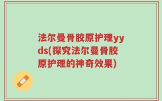 法尔曼骨胶原护理yyds(探究法尔曼骨胶原护理的神奇效果)