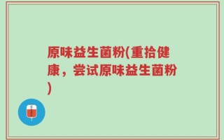 原味益生菌粉(重拾健康，尝试原味益生菌粉)