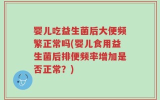 婴儿吃益生菌后大便频繁正常吗(婴儿食用益生菌后排便频率增加是否正常？)