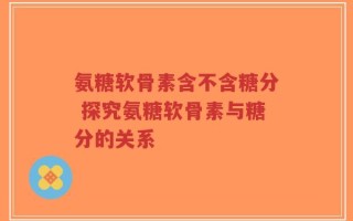 氨糖软骨素含不含糖分 探究氨糖软骨素与糖分的关系