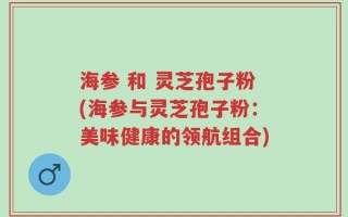 海参 和 灵芝孢子粉(海参与灵芝孢子粉：美味健康的领航组合)