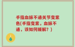 手指血脉不通关节变紫色(手指变紫，血脉不通，该如何缓解？)