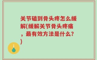 关节磕到骨头疼怎么缓解(缓解关节骨头疼痛，最有效方法是什么？)