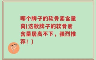 哪个牌子的软骨素含量高(这款牌子的软骨素含量居高不下，强烈推荐！)