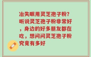 冶失眠用灵芝孢子粉？听说灵芝孢子粉非常好，身边的好多朋友都在吃，想问问灵芝孢子粉究竟有多好
