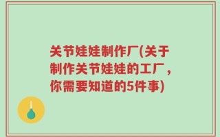 关节娃娃制作厂(关于制作关节娃娃的工厂，你需要知道的5件事)