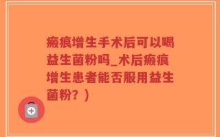 瘢痕增生手术后可以喝益生菌粉吗_术后瘢痕增生患者能否服用益生菌粉？)