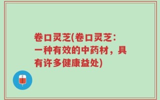 卷口灵芝(卷口灵芝：一种有效的中药材，具有许多健康益处)