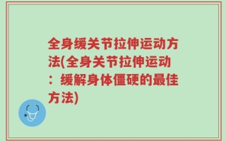 全身缓关节拉伸运动方法(全身关节拉伸运动：缓解身体僵硬的最佳方法)