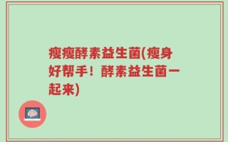 瘦瘦酵素益生菌(瘦身好帮手！酵素益生菌一起来)
