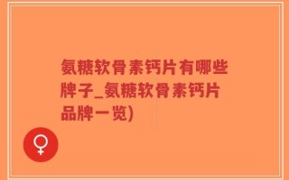 氨糖软骨素钙片有哪些牌子_氨糖软骨素钙片品牌一览)