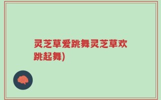 灵芝草爱跳舞灵芝草欢跳起舞)