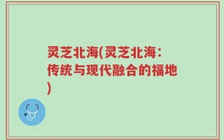灵芝北海(灵芝北海：传统与现代融合的福地)