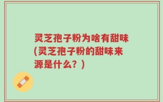 灵芝孢子粉为啥有甜味(灵芝孢子粉的甜味来源是什么？)