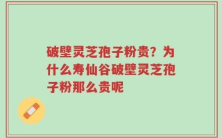 破壁灵芝孢子粉贵？为什么寿仙谷破壁灵芝孢子粉那么贵呢