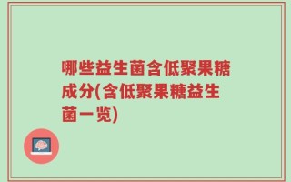 哪些益生菌含低聚果糖成分(含低聚果糖益生菌一览)