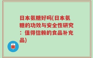 日本氨糖好吗(日本氨糖的功效与安全性研究：值得信赖的食品补充品)