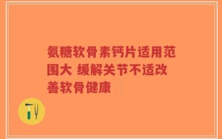 氨糖软骨素钙片适用范围大 缓解关节不适改善软骨健康