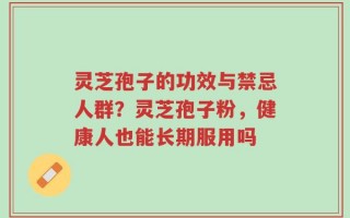 灵芝孢子的功效与禁忌人群？灵芝孢子粉，健康人也能长期服用吗