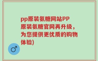 pp原装氨糖网站PP原装氨糖官网再升级，为您提供更优质的购物体验)