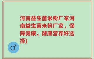 河南益生菌米粉厂家河南益生菌米粉厂家，保障健康，健康营养好选择)