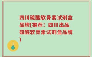 四川硫酸软骨素试剂盒品牌(推荐：四川出品硫酸软骨素试剂盒品牌)
