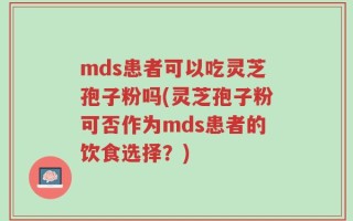 mds患者可以吃灵芝孢子粉吗(灵芝孢子粉可否作为mds患者的饮食选择？)
