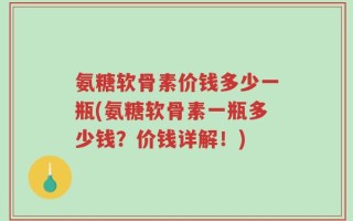 氨糖软骨素价钱多少一瓶(氨糖软骨素一瓶多少钱？价钱详解！)