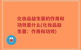 化妆品益生菌的作用和功效是什么(化妆品益生菌：作用和功效)