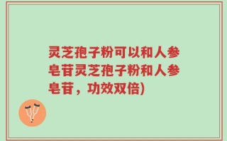 灵芝孢子粉可以和人参皂苷灵芝孢子粉和人参皂苷，功效双倍)