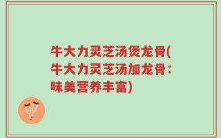牛大力灵芝汤煲龙骨(牛大力灵芝汤加龙骨：味美营养丰富)