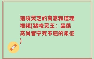 猪咬灵芝的寓意和道理视频(猪咬灵芝：品德高尚者宁死不屈的象征)