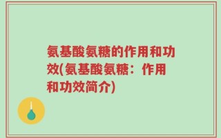 氨基酸氨糖的作用和功效(氨基酸氨糖：作用和功效简介)