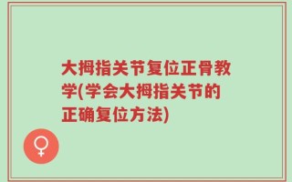 大拇指关节复位正骨教学(学会大拇指关节的正确复位方法)