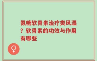 氨糖软骨素治疗类风湿？软骨素的功效与作用有哪些