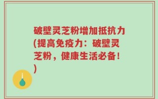 破壁灵芝粉增加抵抗力(提高免疫力：破壁灵芝粉，健康生活必备！)