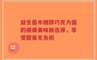 益生菌木糖醇巧克力酱的健康美味新选择，享受甜蜜无负担